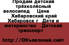 Продам детский трёхколёсный велосипед  › Цена ­ 3 500 - Хабаровский край, Хабаровск г. Дети и материнство » Детский транспорт   